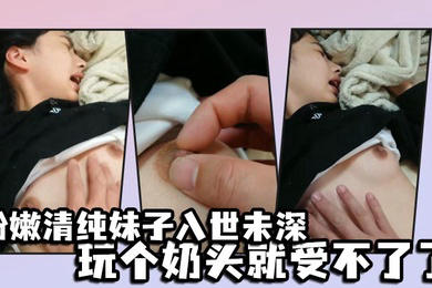 粉嫩清纯妹子入世未深玩个奶头就受不了了