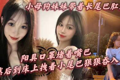 小母狗妹妹带着长尾巴肛塞阳具口罩堵着嘴巴刚到家就让这只小母狗跪在镜子前给我口爆然后到床上拽着小尾巴狠狠后入