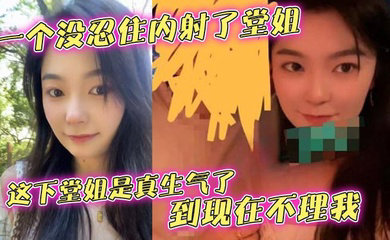 一个没忍住内射了堂姐,这下堂姐是真生气了,到现在不理我