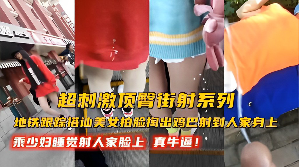 超刺激顶臀街射系列地铁跟踪搭讪美女拍脸掏出鸡巴射到人家身上乘少妇睡觉射人家脸上真牛逼!-精品力荐