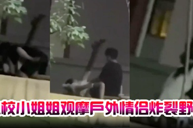 卫校小姐姐观摩户外情侣炸裂野战自己却瘙痒难忍急需安慰