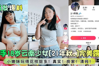 首发爆料快手18岁云南少女21年秋.完美露脸小嫩妹玩得花样挺多真实良家清纯