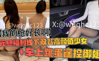 元旦福利线下双飞高颜值少女 车上跳蛋遥控御姐