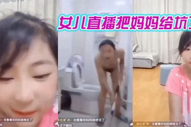 妈妈在洗澡女儿在直播间把妈妈给坑了