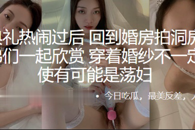 结婚典礼热闹过后回到婚房拍洞房视频给兄弟们一起欣赏穿着婚纱不一定是天使有可能是荡妇
