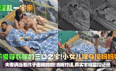 不爱穿衣服的三口之家！小女儿裸身摸妈妈奶，夫妻俩当着孩子面就啪啪！清晰对话，真实家庭监控记录！