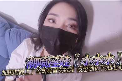 潮喷淫娃小水水加班时候上了公司高管女经理没想到私下如此风骚