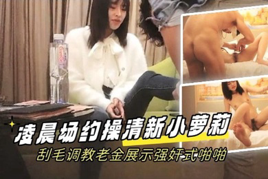学生探花凌晨场约操清新小萝莉刮毛调教老金展示强奸式啪啪