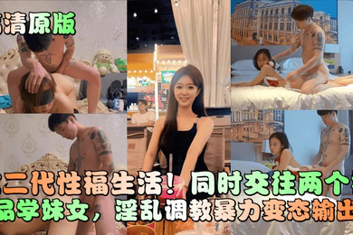 高清原版富二代性福生活同时交往两个极品学妹女淫乱调教暴力变态输出