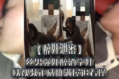 醉奸泄密屌丝男强奸醉酒学妹以视频作威胁满屋追着操最后尿了学妹一脸