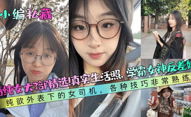 清纯女大3部精选!真实生活照,学霸女神反差婊!纯欲外表下的女司机,各种技巧非常熟练!