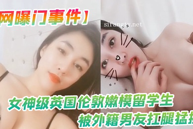 网曝门事件女神级英国伦敦嫩模留学生性爱私拍流出_被外籍男友扛腿猛操_漂亮美乳呻吟