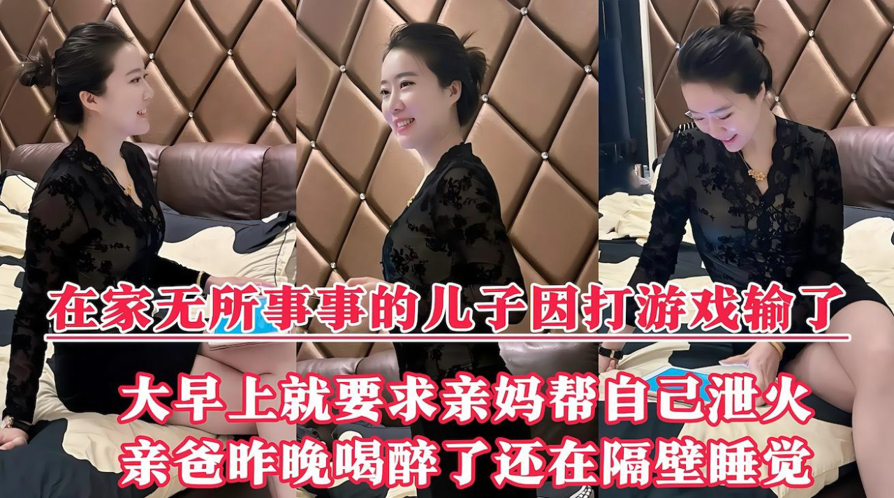 好色儿子因打游戏输了,大早上的就要风韵犹存的亲妈帮自己泻火,操的时候老妈没忍住叫了出来『360影视』