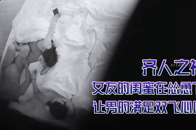 酒店摄像头偷拍齐人之福女友的闺蜜在怂恿下让男的满足双飞心愿