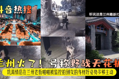 抖音热搜兰州火了号称野战天花板饥渴情侣在兰州老街啪啪被监控拍到女的身材好姿势多够主动