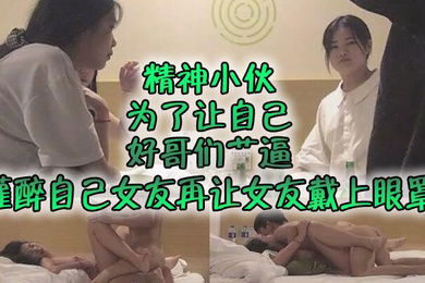自制字幕系列之精神小伙为了让自己好哥们艹逼先灌醉自己女友再让女友戴上眼罩然后让自己哥们玩弄自己女友