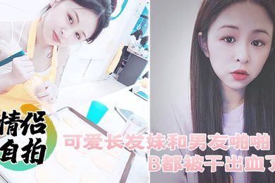 情侣自拍可爱长发妹和男友啪啪B都被干出血了