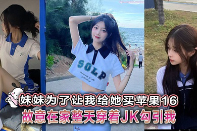 妹妹为了让我给她买苹果16故意在家整天穿着JK勾引我