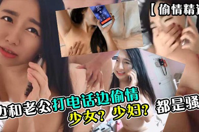 偷情精选少女少妇都是骚货边和老公打电话边偷情