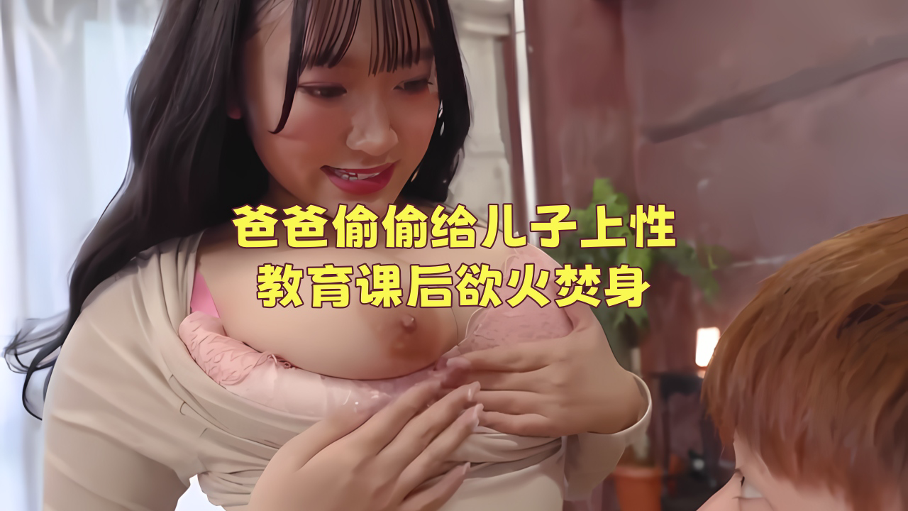 爸爸偷偷给儿子上性教育课后欲火焚身