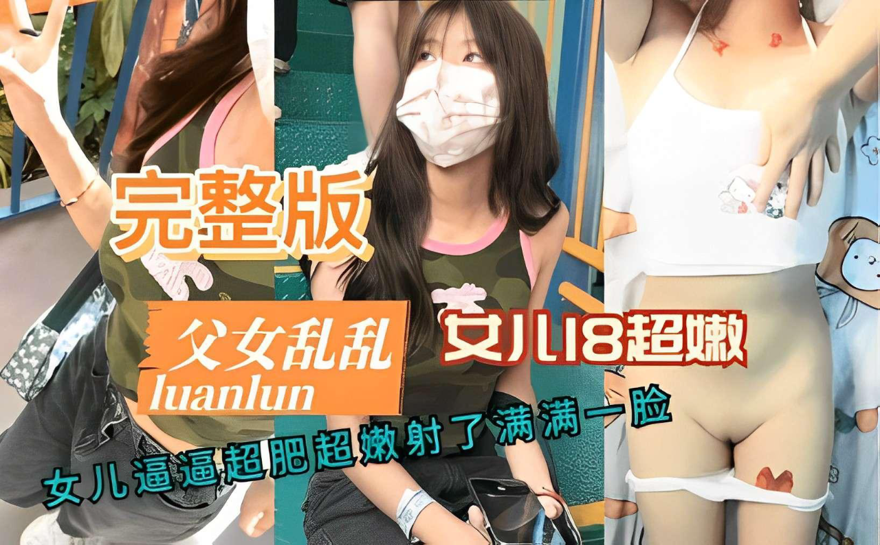 推荐完整版父女乱伦女儿逼逼超肥超嫩射了满满一脸