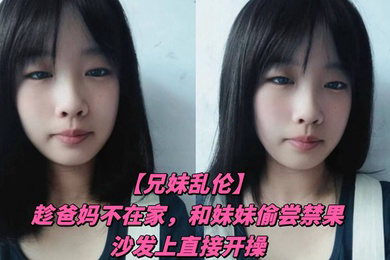 趁爸妈不在家,和妹妹偷尝禁果,沙发上直接开操