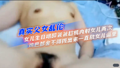 真实父女乱伦女儿生日喝醉爸爸趁机内射女儿两次鸡巴都舍不得拔出来一直放女儿逼里_家庭乱伦