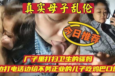 母子乱伦厂子里打扫卫生的骚妈边打电话边吃儿子鸡巴