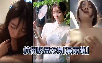 杭州极品尤物『吴雨萌』与炮友做爱视频流出 好逼被这废男糟蹋了!