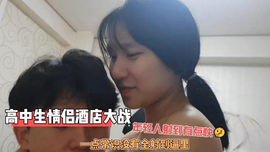 高中生情侣酒店大战 年轻人射到有点快 一点常识没有全射到逼里 炮哥