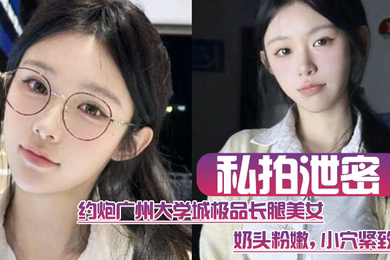 私拍泄密约炮广州大学城极品长腿美女这质量高啊奶头粉嫩小穴紧致