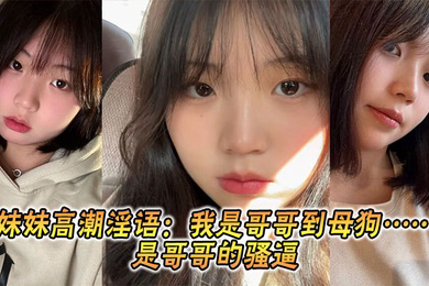 妹妹高潮淫语:我是哥哥到母狗……是哥哥的骚逼