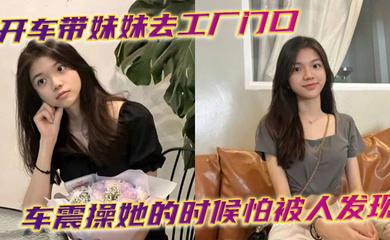开车带妹妹去工厂门口车震操她的时候怕被人发现时不时的看外面有