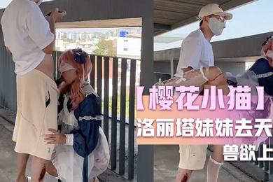 樱花小猫约个洛丽塔妹妹去天台拍写真_兽欲上头光天化日露出操穴_超刺激后入好怕人有人看到
