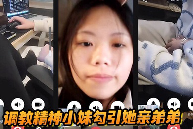 调教精神小妹勾引她亲弟弟，全程好玩刺激
