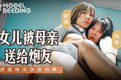 桃视频女儿被母亲送给炮友_淫荡母女争食肉棒-丽娟梓涵MSD-149