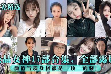 反差精选极品女神17部合集全部露脸颜值气质身材都是一顶一的骚