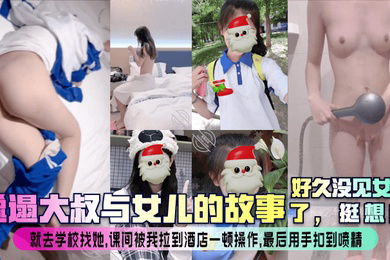 邋遢大叔与女儿的故事好久没见女儿了挺想的就去学校找她课间被我拉到酒店一顿操作最后用手扣到喷精