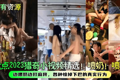 稀有资源盘点2023猎奇小视频精选喷奶喷水边喂奶边打麻将各种惊掉下巴的真实行为