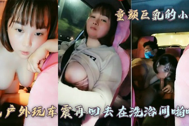 童颜巨乳的小妹先户外玩车震再回去在洗浴间啪啪