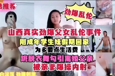 刚成年学生妹假期回家 为多要点生活费 跳脱衣舞勾引离婚父亲 被亲爹爆操内射