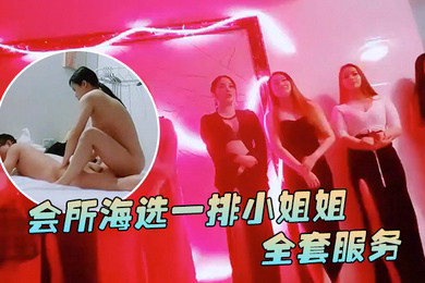 91鲍先生探花会所海选一排小姐姐挑选全套服务乳推毒龙转搞得舒服了再开操