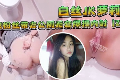 白丝JK萝莉被粉丝带去公厕无套爆操内射