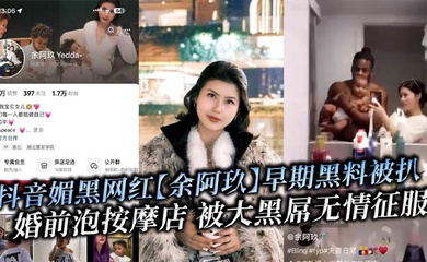 抖音媚黑网红早期黑料被扒 婚前泡按摩店 被大黑屌无情征服!