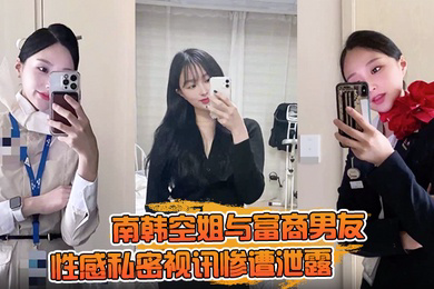 南韩空姐与富商男友性感私密视讯惨遭泄露 完整版全部曝光!