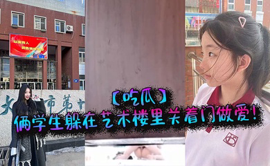 俩学生躲在艺术楼里关着门做爱!