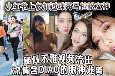 小红书上参加过珠海马拉松女神疑似不雅视频流出深情含屌的眼神迷离