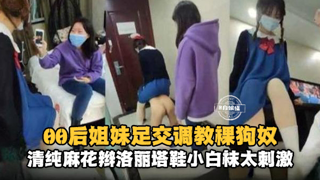 0后姐妹足交调教狗奴,清纯麻花辫洛丽塔小白袜太刺激