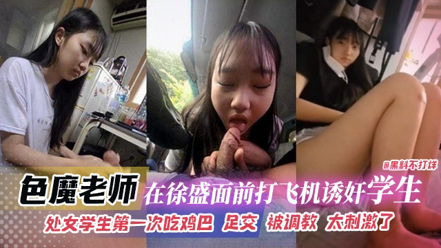 网曝黑料-色魔老师在徐盛面前打飞机诱奸学生,处女学生第一次吃鸡巴 足交 被调教 太刺激了