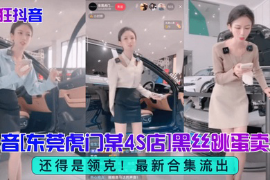 疯狂抖音还得是领克抖音东莞虎门某4S店黑丝跳蛋买车合集流出